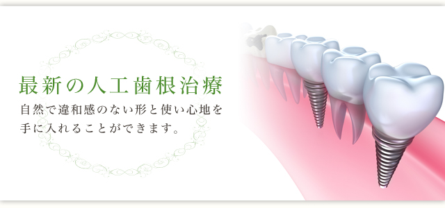 最新の人工義歯治療。 自然で違和感のない形と使い心地を 手に入れることができます。