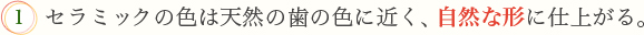 1.セラミックの色は天然の歯の色に近く、自然な形に仕上がる。