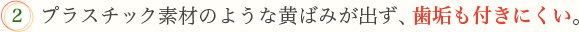 2.プラスチック素材のような黄ばみが出ず、歯垢も付きにくい。
