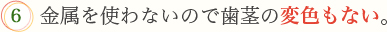 6.金属を使わないので歯茎の変色もない。