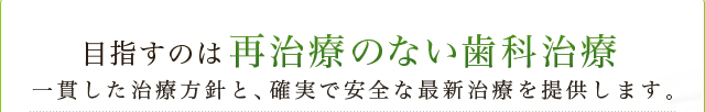 目指すのは再治療のない歯科治療　一貫した治療方針と、確実で安全な最新治療を提供します。